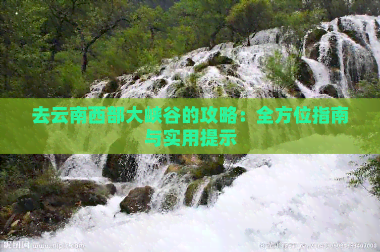 攻略：全方位指南与实用提示开元棋牌去云南西部大峡谷的